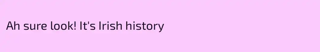 Ah sure look! It's Irish history